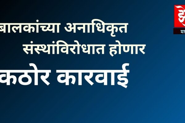 बालकांच्या अनाधिकृत संस्थांविरोधात होणार कठोर कारवाई